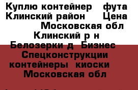 Куплю контейнер 3 фута Клинский район.  › Цена ­ 5 000 - Московская обл., Клинский р-н, Белозерки д. Бизнес » Спецконструкции, контейнеры, киоски   . Московская обл.